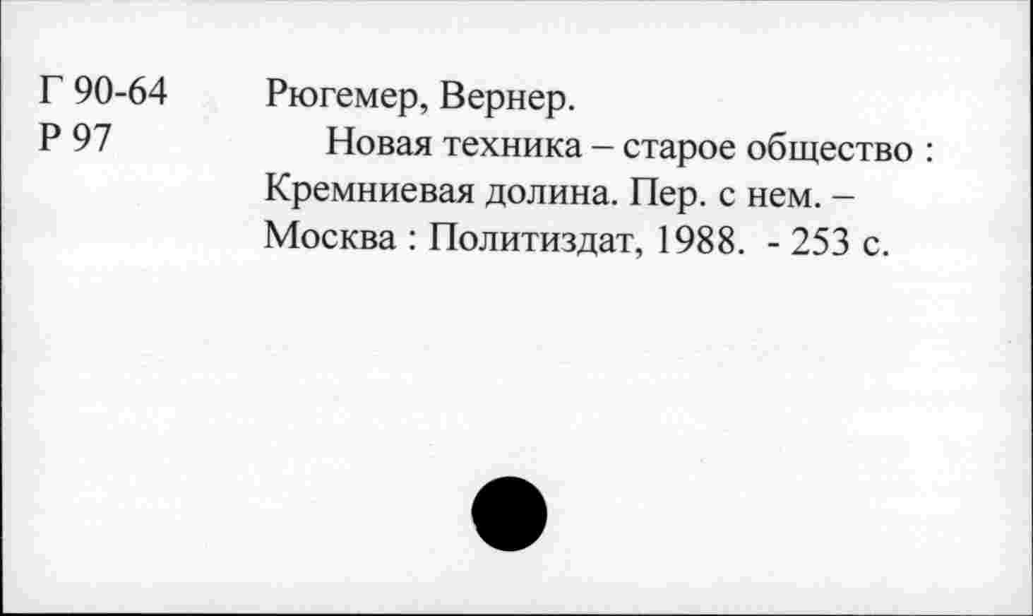 ﻿Г 90-64 Рюгемер, Вернер.
Р 97	Новая техника - старое общество :
Кремниевая долина. Пер. с нем. -Москва : Политиздат, 1988. - 253 с.